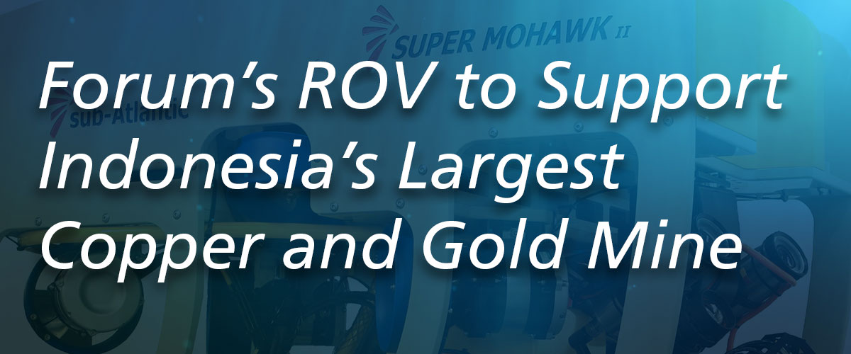Forum’s ROV to Support Indonesia’s Largest Copper and Gold Mine