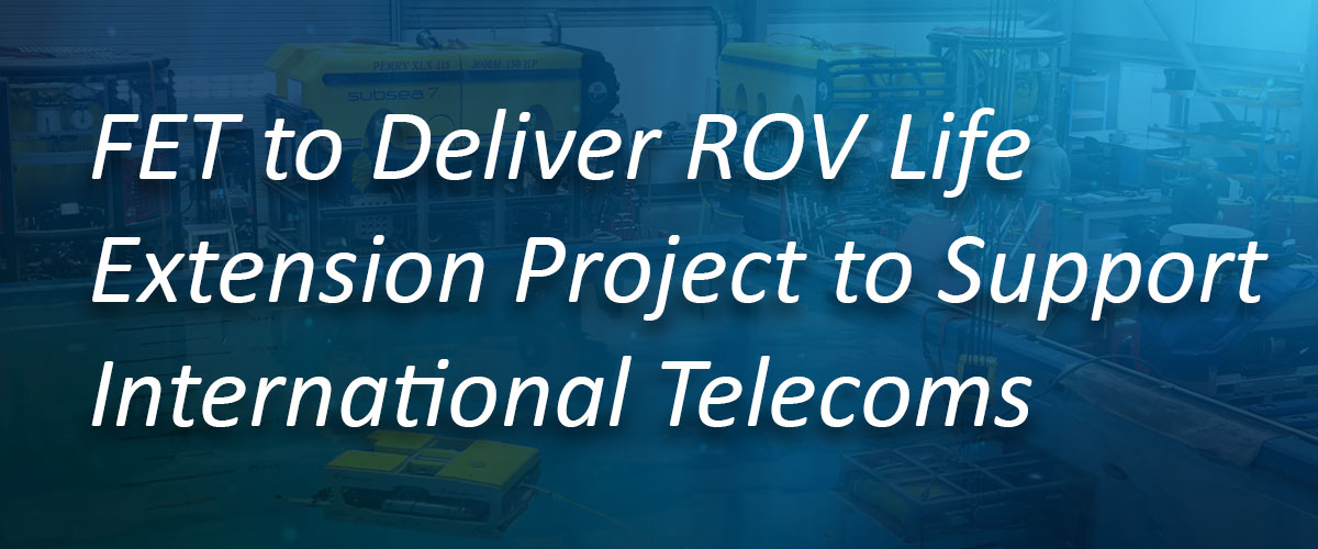 FET to Deliver ROV Life Extension Project to Support International Telecoms