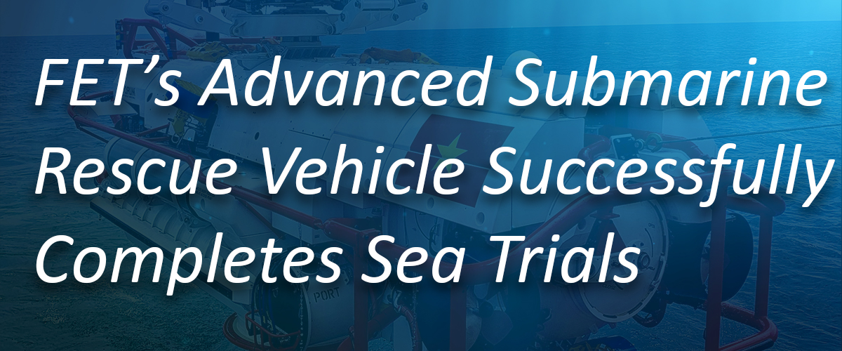 FET’s Advanced Submarine Rescue Vehicle Successfully Completes Sea Trials