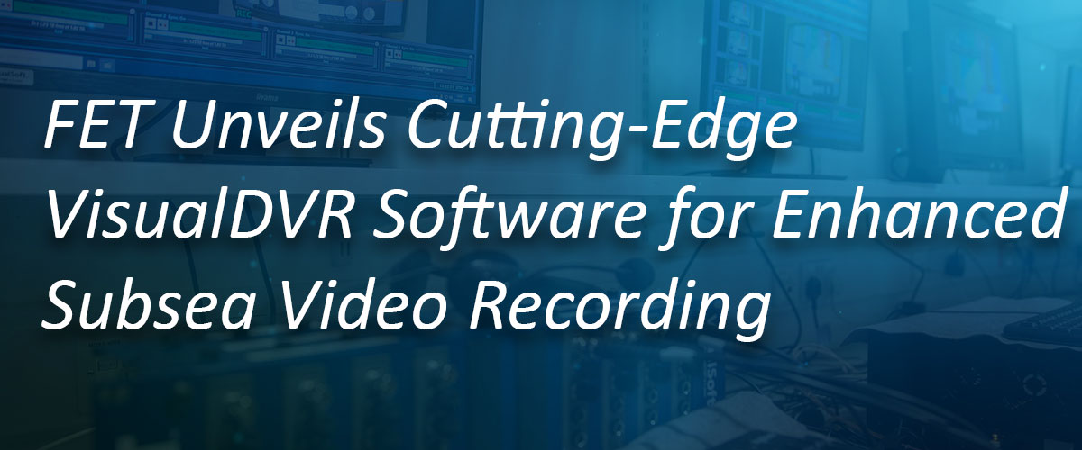 FET Unveils Cutting-Edge VisualDVR Software for Enhanced Subsea Video Recording